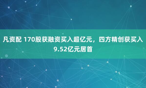 凡资配 170股获融资买入超亿元，四方精创获买入9.52亿元居首