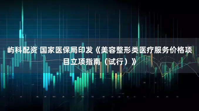 屿科配资 国家医保局印发《美容整形类医疗服务价格项目立项指南（试行）》