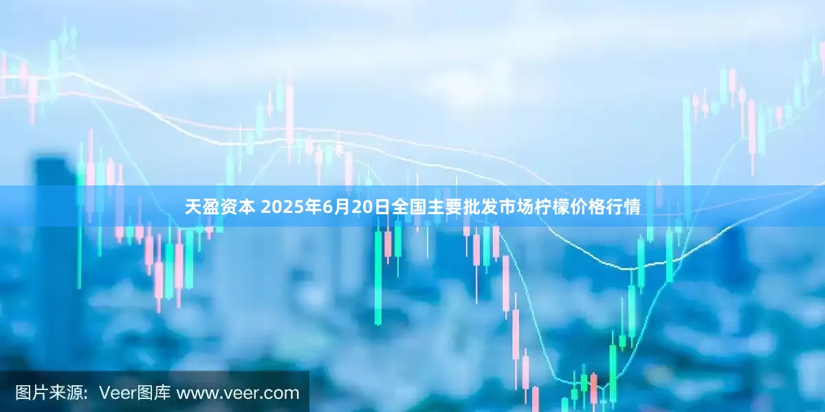 天盈资本 2025年6月20日全国主要批发市场柠檬价格行情