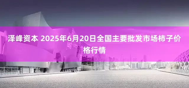泽峰资本 2025年6月20日全国主要批发市场柿子价格行情