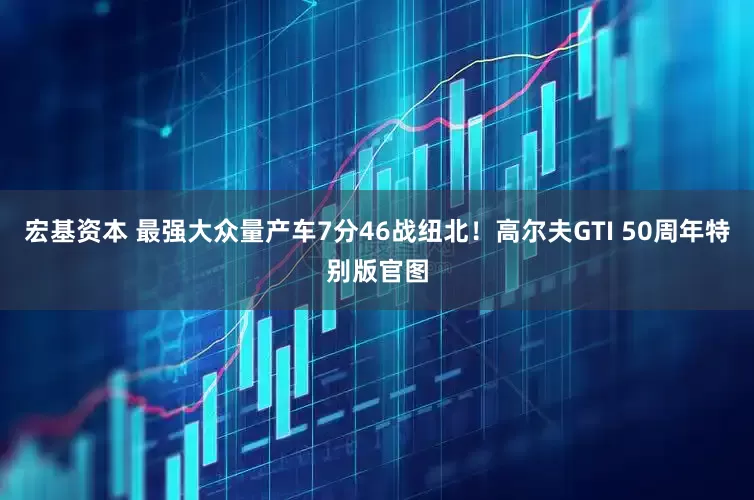宏基资本 最强大众量产车7分46战纽北！高尔夫GTI 50周年特别版官图