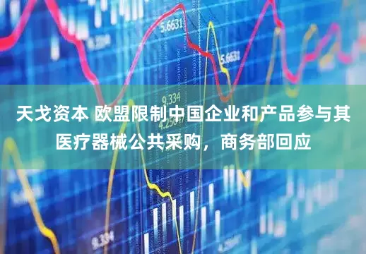 天戈资本 欧盟限制中国企业和产品参与其医疗器械公共采购，商务部回应