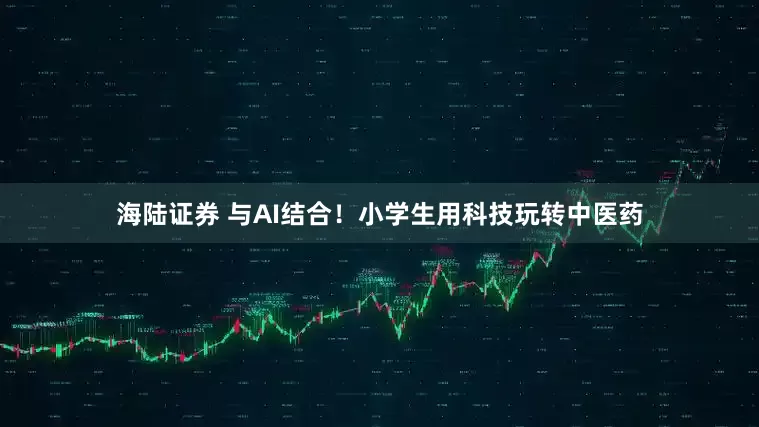 海陆证券 与AI结合！小学生用科技玩转中医药