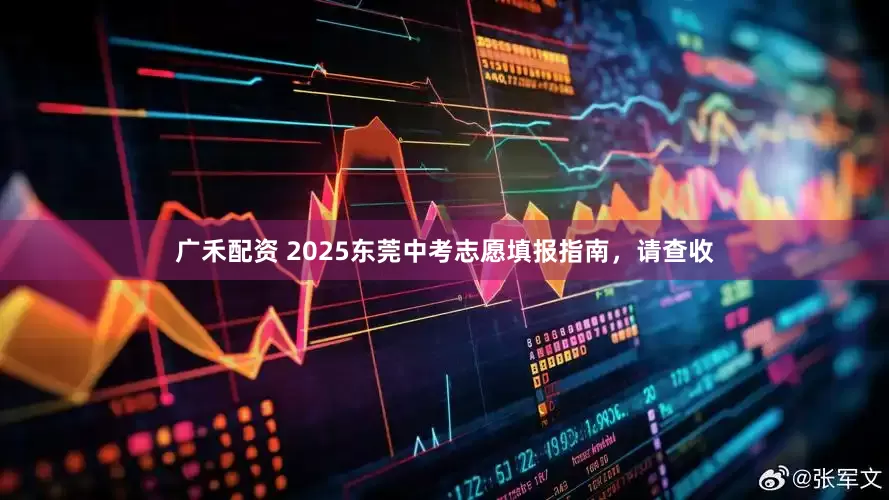广禾配资 2025东莞中考志愿填报指南，请查收