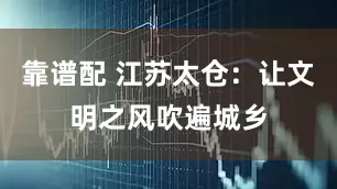 靠谱配 江苏太仓：让文明之风吹遍城乡