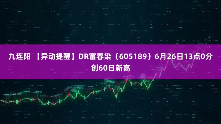 九连阳 【异动提醒】DR富春染（605189）6月26日13点0分创60日新高