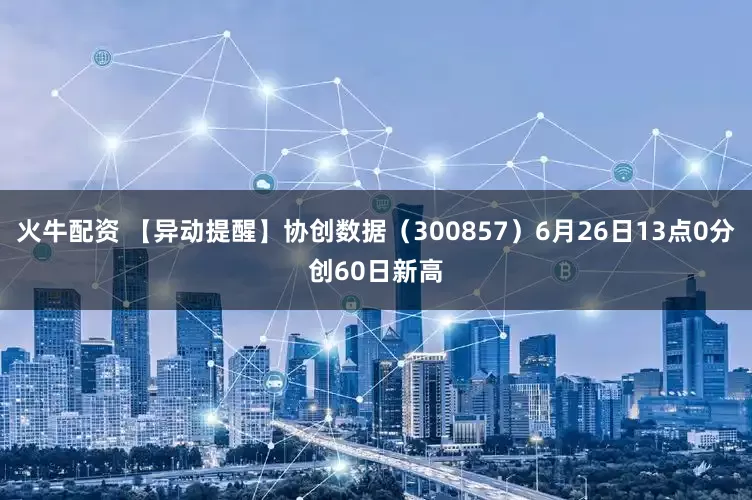 火牛配资 【异动提醒】协创数据（300857）6月26日13点0分创60日新高
