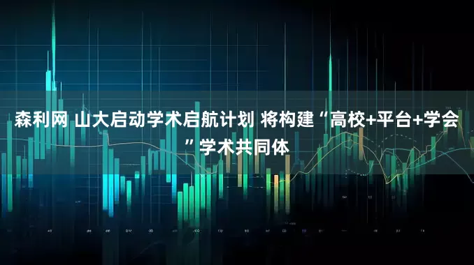 森利网 山大启动学术启航计划 将构建“高校+平台+学会”学术共同体