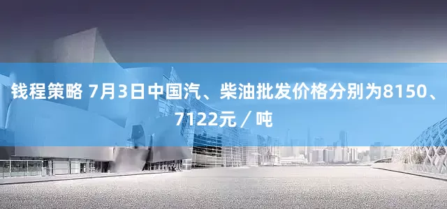 钱程策略 7月3日中国汽、柴油批发价格分别为8150、7122元／吨