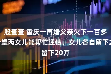 股查查 重庆一再婚父亲欠下一百多万希望两女儿能帮忙还债，女儿各自留下20万