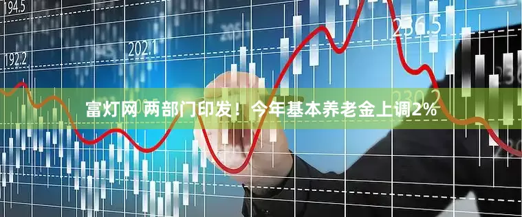 富灯网 两部门印发！今年基本养老金上调2%