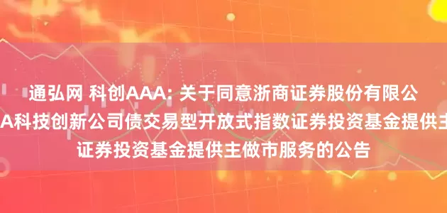 通弘网 科创AAA: 关于同意浙商证券股份有限公司为华夏中证AAA科技创新公司债交易型开放式指数证券投资基金提供主做市服务的公告