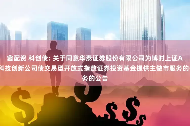 鑫配资 科创债: 关于同意华泰证券股份有限公司为博时上证AAA科技创新公司债交易型开放式指数证券投资基金提供主做市服务的公告