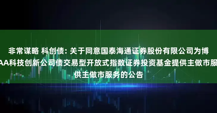 非常谋略 科创债: 关于同意国泰海通证券股份有限公司为博时上证AAA科技创新公司债交易型开放式指数证券投资基金提供主做市服务的公告