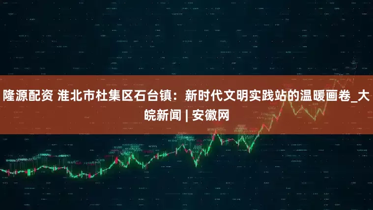 隆源配资 淮北市杜集区石台镇：新时代文明实践站的温暖画卷_大皖新闻 | 安徽网
