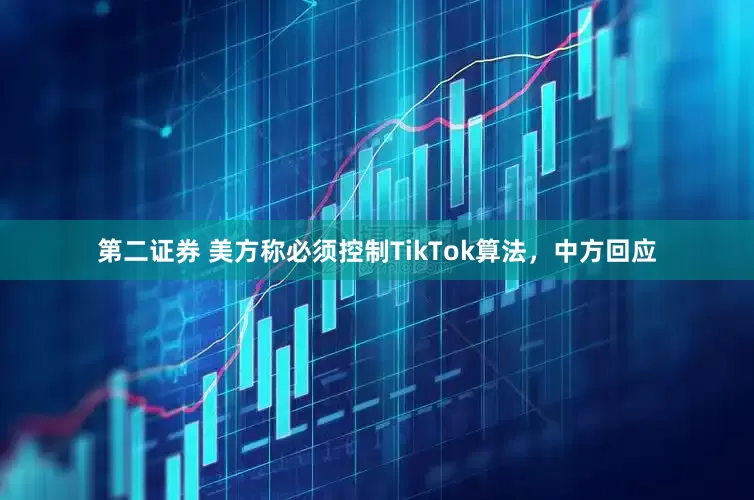 第二证券 美方称必须控制TikTok算法，中方回应