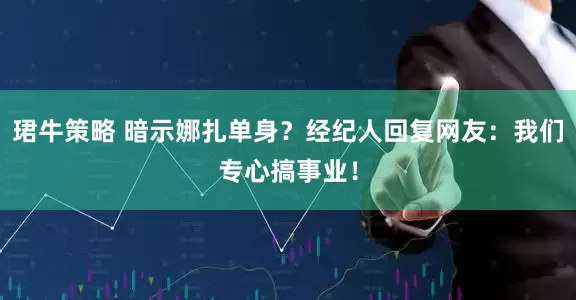 珺牛策略 暗示娜扎单身？经纪人回复网友：我们专心搞事业！