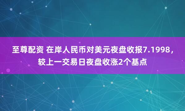 至尊配资 在岸人民币对美元夜盘收报7.1998，较上一交易日夜盘收涨2个基点