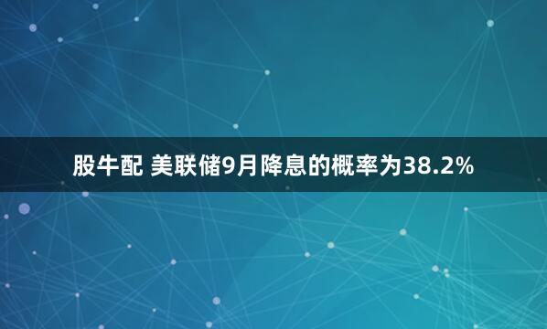 股牛配 美联储9月降息的概率为38.2%
