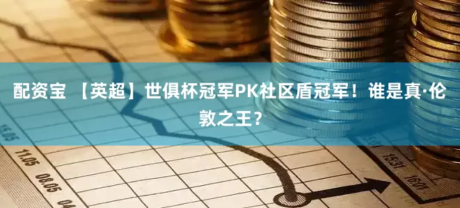 配资宝 【英超】世俱杯冠军PK社区盾冠军！谁是真·伦敦之王？