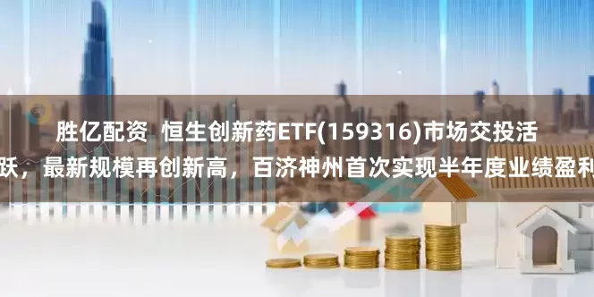 胜亿配资  恒生创新药ETF(159316)市场交投活跃，最新规模再创新高，百济神州首次实现半年度业绩盈利