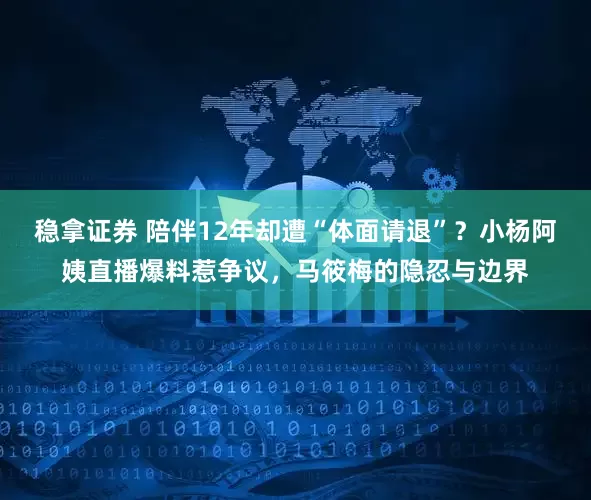 稳拿证券 陪伴12年却遭“体面请退”？小杨阿姨直播爆料惹争议，马筱梅的隐忍与边界
