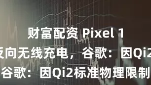 财富配资 Pixel 10系列取消反向无线充电，谷歌：因Qi2标准物理限制