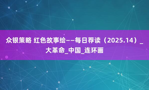 众银策略 红色故事绘——每日荐读（2025.14）_大革命_中国_连环画