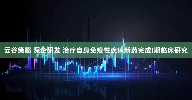 云谷策略 深企研发 治疗自身免疫性疾病新药完成I期临床研究