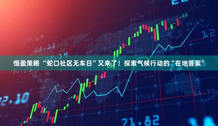 恒盈策略 “蛇口社区无车日”又来了！探索气候行动的“在地答案”