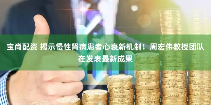 宝尚配资 揭示慢性肾病患者心衰新机制！周宏伟教授团队在发表最新成果