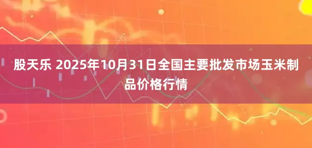 股天乐 2025年10月31日全国主要批发市场玉米制品价格行情