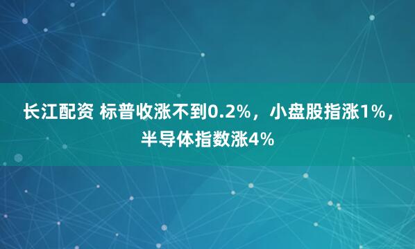 长江配资 标普收涨不到0.2%，小盘股指涨1%，半导体指数涨4%