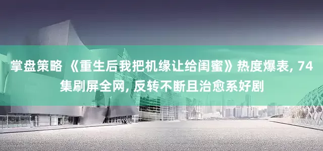 掌盘策略 《重生后我把机缘让给闺蜜》热度爆表, 74集刷屏全网, 反转不断且治愈系好剧