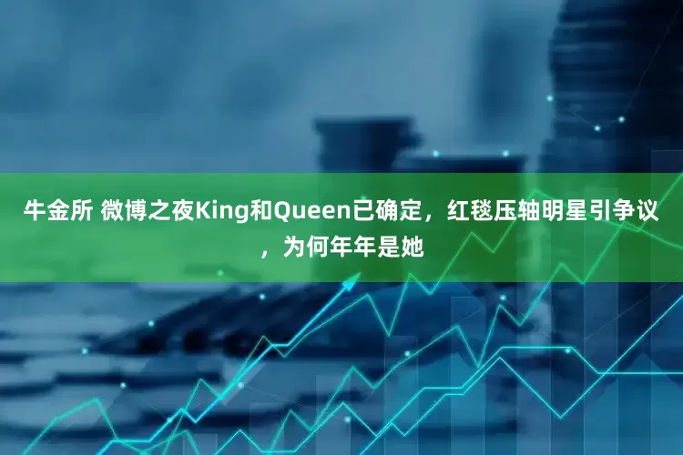 牛金所 微博之夜King和Queen已确定，红毯压轴明星引争议，为何年年是她