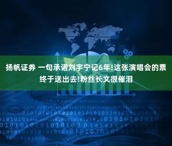 扬帆证券 一句承诺刘宇宁记6年!这张演唱会的票终于送出去!粉丝长文很催泪