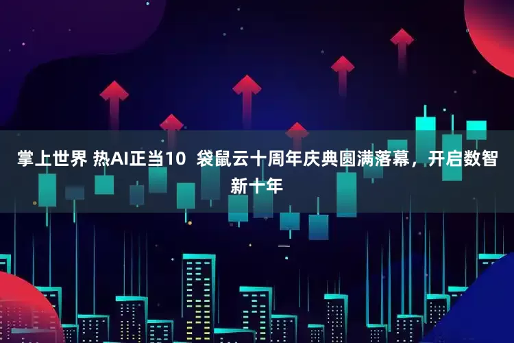 掌上世界 热AI正当10  袋鼠云十周年庆典圆满落幕，开启数智新十年