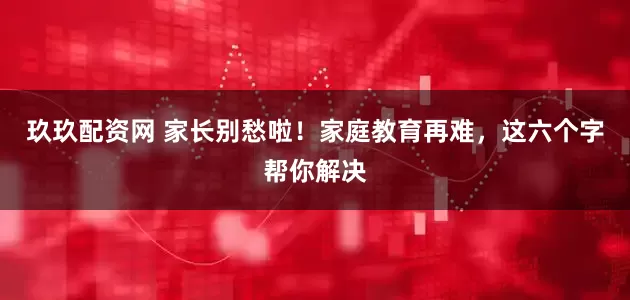 玖玖配资网 家长别愁啦！家庭教育再难，这六个字帮你解决