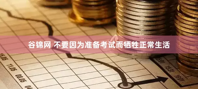谷锦网 不要因为准备考试而牺牲正常生活