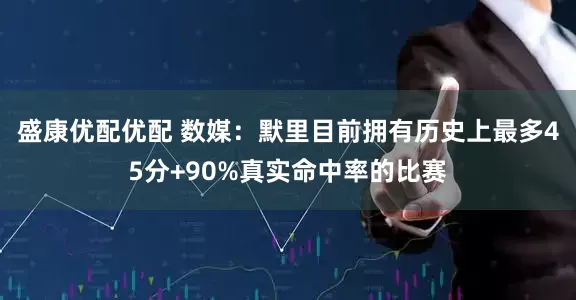 盛康优配优配 数媒：默里目前拥有历史上最多45分+90%真实命中率的比赛