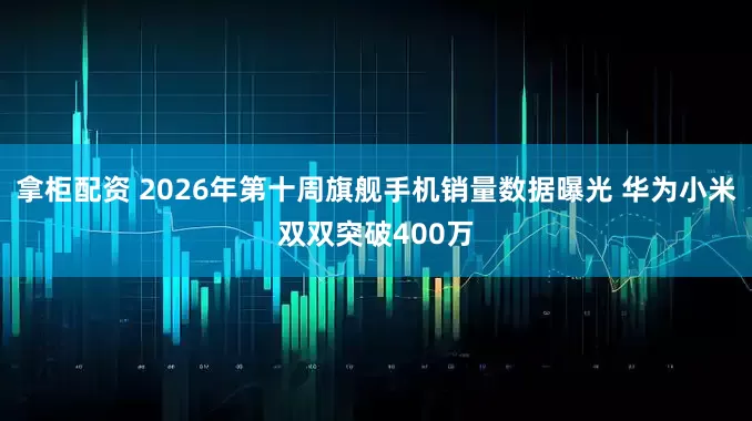 拿柜配资 2026年第十周旗舰手机销量数据曝光 华为小米双双突破400万