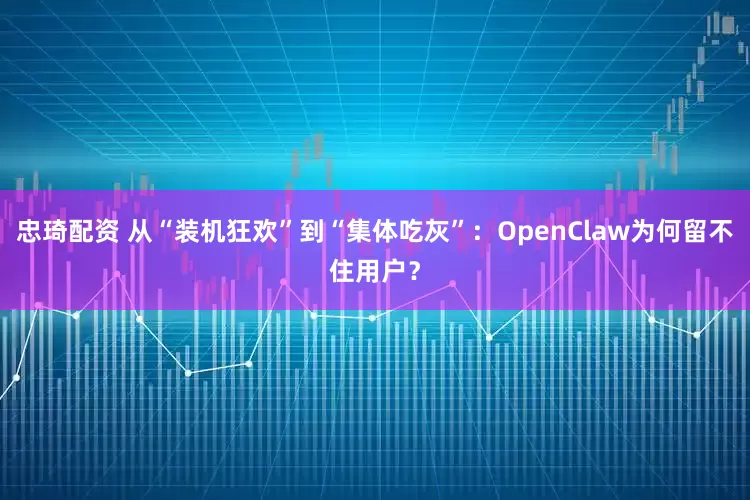 忠琦配资 从“装机狂欢”到“集体吃灰”：OpenClaw为何留不住用户？