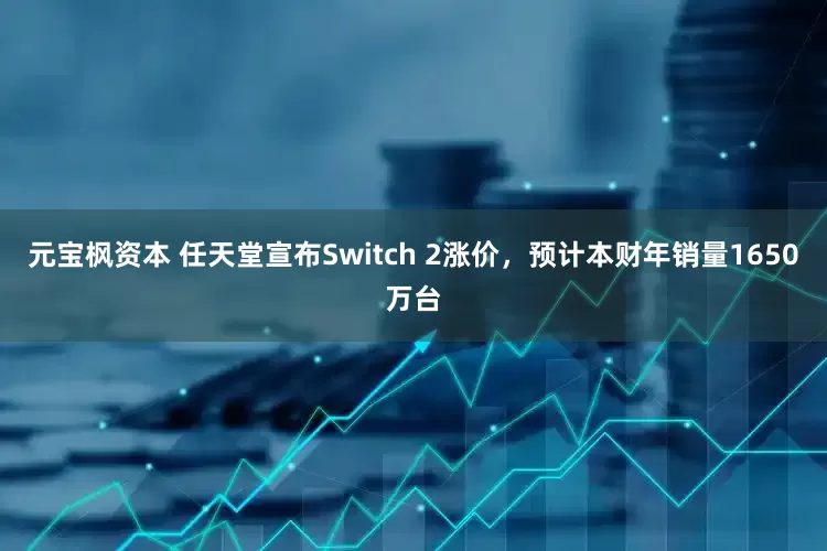 元宝枫资本 任天堂宣布Switch 2涨价，预计本财年销量1650万台