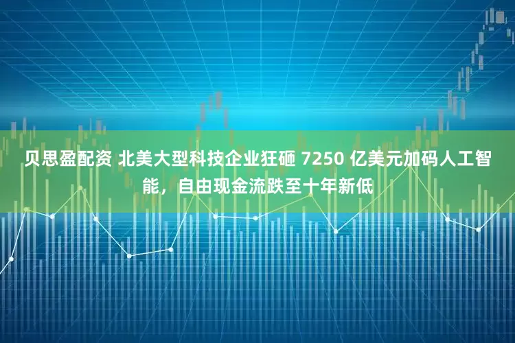 贝思盈配资 北美大型科技企业狂砸 7250 亿美元加码人工智能，自由现金流跌至十年新低