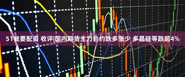 51我要配资 收评|国内期货主力合约跌多涨少 多晶硅等跌超4%