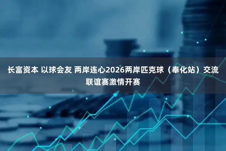 长富资本 以球会友 两岸连心　2026两岸匹克球（奉化站）交流联谊赛激情开赛