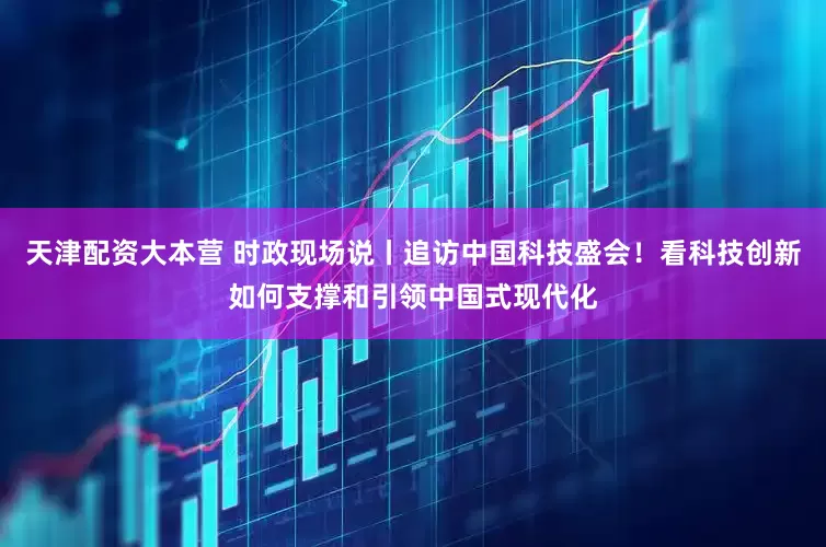 天津配资大本营 时政现场说丨追访中国科技盛会！看科技创新如何支撑和引领中国式现代化