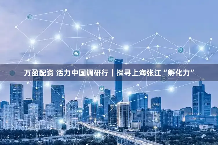 万盈配资 活力中国调研行｜探寻上海张江“孵化力”